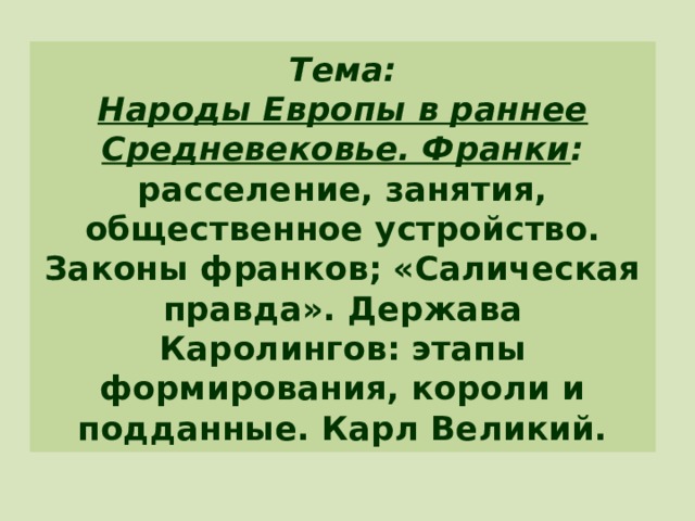 Тема:  Народы Европы в раннее Средневековье. Франки : расселение, занятия, общественное устройство. Законы франков; «Салическая правда». Держава Каролингов: этапы формирования, короли и подданные. Карл Великий. 