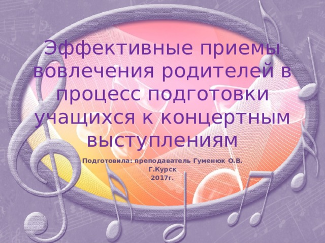 Эффективные приемы вовлечения родителей в процесс подготовки учащихся к концертным выступлениям   Подготовила: преподаватель Гуменюк О.В. Г.Курск 2017г. 