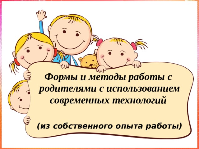 Цель данной работы: Формы и методы работы с родителями с использованием современных технологий  (из собственного опыта работы) 