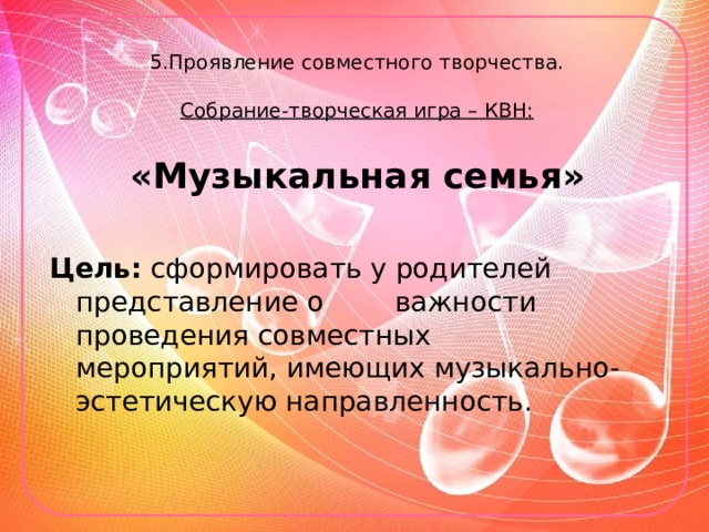  5.Проявление совместного творчества.   Собрание-творческая игра – КВН:   «Музыкальная семья»  Цель: сформировать у родителей представление о  важности проведения совместных  мероприятий, имеющих музыкально-  эстетическую направленность. 