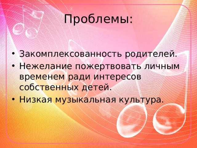 Проблемы: Закомплексованность родителей. Нежелание пожертвовать личным временем ради интересов собственных детей. Низкая музыкальная культура. 