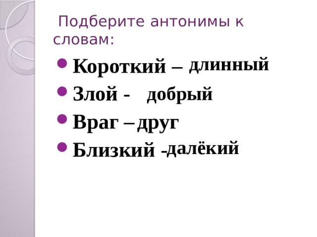  Подберите антонимы к словам: длинный Короткий – Злой - Враг – Близкий - добрый друг далёкий 