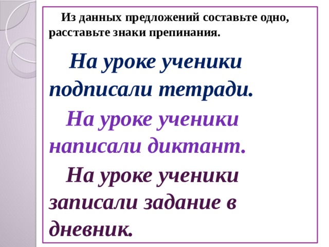  Из данных предложений составьте одно, расставьте знаки препинания.  На уроке ученики подписали тетради.  На уроке ученики написали диктант.  На уроке ученики записали задание в дневник.   