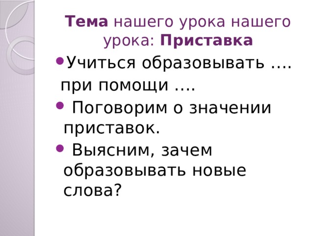 Тема  нашего урока нашего урока: Приставка   Учиться образовывать ….  при помощи ….  Поговорим о значении приставок.  Выясним, зачем образовывать новые слова? 