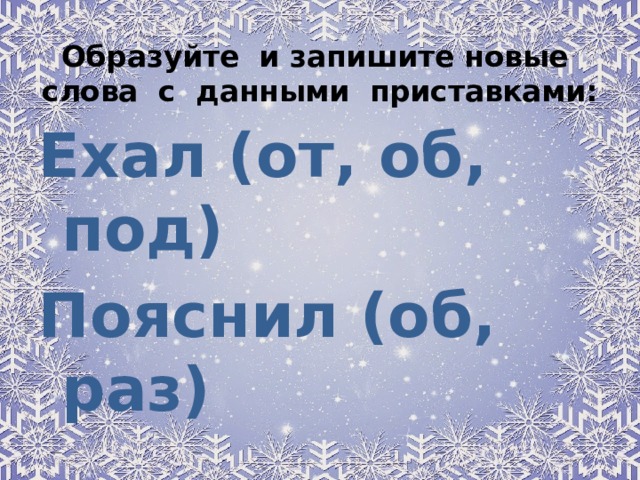 Образуйте и запишите новые слова с данными приставками:   Ехал (от, об, под) Пояснил (об, раз) 