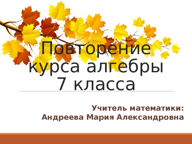 Повторение курса алгебры 7 класса Учитель математики: Андреева Мария Александровна 