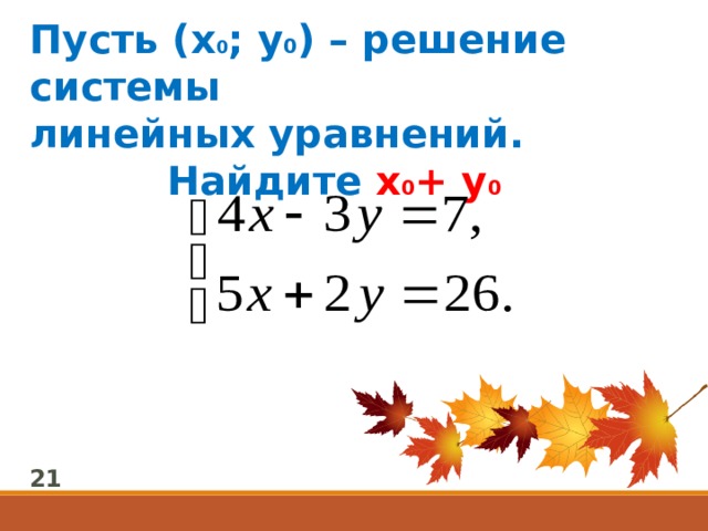 Пусть (х 0 ; у 0 ) – решение системы линейных уравнений. Найдите х 0 + у 0  21 