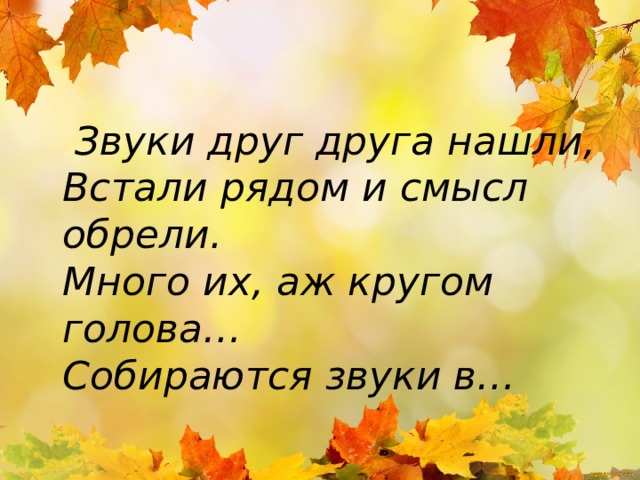  Звуки друг друга нашли,  Встали рядом и смысл обрели.  Много их, аж кругом голова…  Собираются звуки в… 