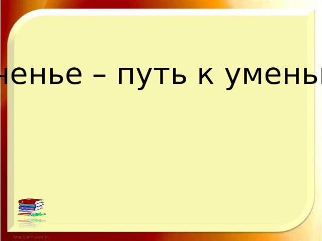 Ученье – путь к уменью. 