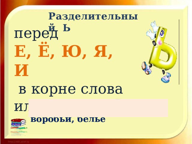 Разделительный Ь перед   Е, Ё, Ю, Я, И  в корне слова или после него . Например: деревья, воробьи, бельё 