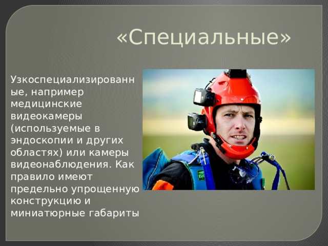 «Специальные»  Узкоспециализированные, например медицинские видеокамеры (используемые в эндоскопии и других областях) или камеры видеонаблюдения. Как правило имеют предельно упрощенную конструкцию и миниатюрные габариты 