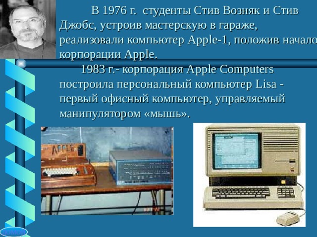  В 1976 г. студенты Стив Возняк и Стив Джобс, устроив мастерскую в гараже, реализовали компьютер Apple-1 , положив начало корпорации Apple.  1983 г.- корпорация Apple Computers построила персональный компьютер Lisa  - первый офисный компьютер, управляемый манипулятором «мышь». ДОМОЙ 
