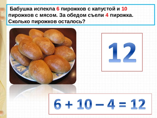  Бабушка испекла 6 пирожков с капустой и 10 пирожков с мясом. За обедом съели 4 пирожка. Сколько пирожков осталось? 