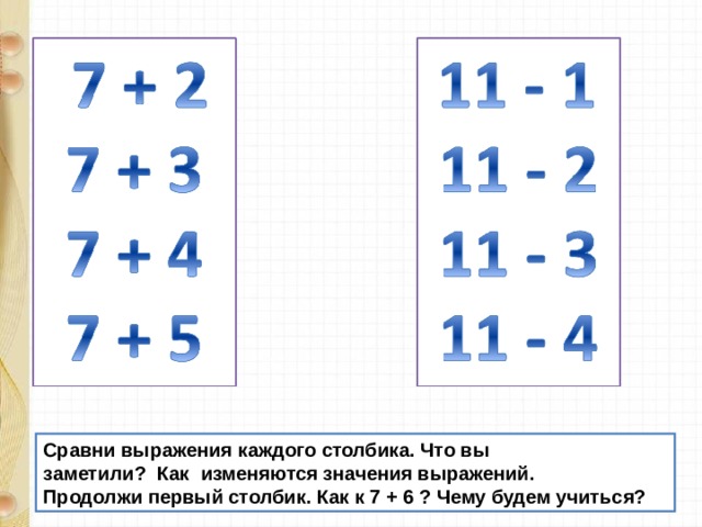 Сравни выражения каждого столбика. Что вы заметили? Как изменяются значения выражений. Продолжи первый столбик. Как к 7 + 6 ? Чему будем учиться? 