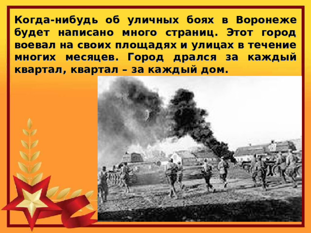 Когда-нибудь об уличных боях в Воронеже будет написано много страниц. Этот город воевал на своих площадях и улицах в течение многих месяцев. Город дрался за каждый квартал, квартал – за каждый дом. 