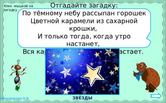 Клик мышкой на загадку Отгадайте загадку: По тёмному небу рассыпан горошек Цветной карамели из сахарной крошки, И только тогда, когда утро настанет, Вся карамель та внезапно растает. ЗВЁЗДЫ 