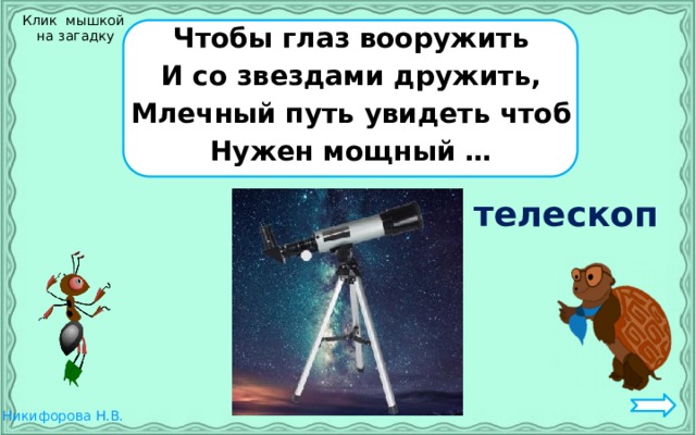 Клик мышкой  на загадку Чтобы глаз вооружить И со звездами дружить, Млечный путь увидеть чтоб Нужен мощный … телескоп 