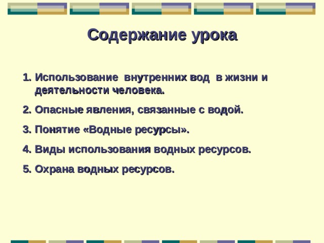 Содержание урока Использование внутренних вод в жизни и деятельности человека. Опасные явления, связанные с водой. Понятие «Водные ресурсы». Виды использования водных ресурсов. Охрана водных ресурсов.   