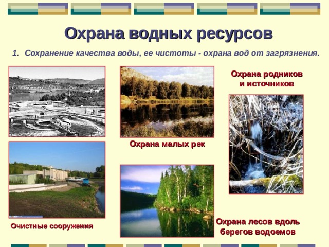 Охрана водных ресурсов Сохранение качества воды, ее чистоты - охрана вод от загрязнения. Охрана родников и источников Охрана малых рек Охрана лесов вдоль берегов водоемов Очистные сооружения 