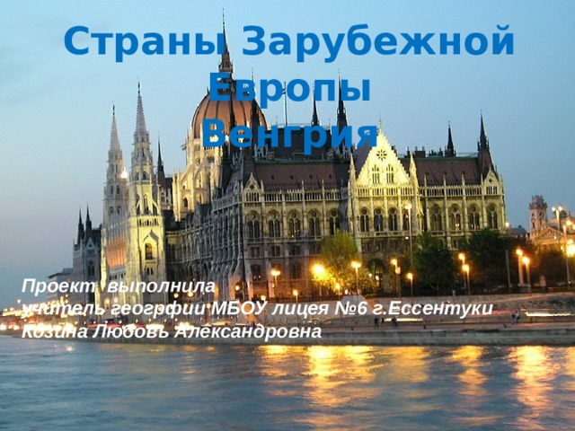 Страны Зарубежной Европы  Венгрия Проект выполнила учитель геогрфии МБОУ лицея №6 г.Ессентуки Козина Любовь Александровна 