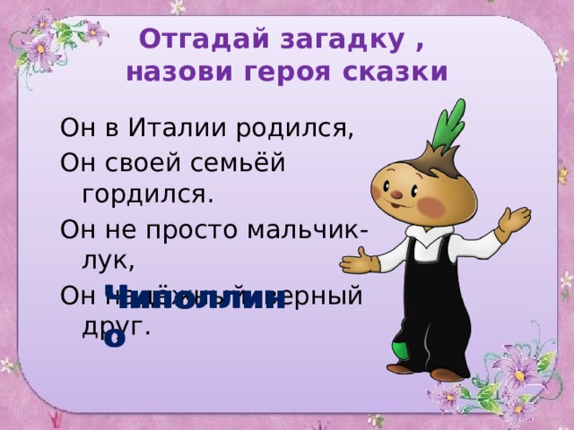 Отгадай загадку ,  назови героя сказки Он в Италии родился, Он своей семьёй гордился. Он не просто мальчик-лук, Он надёжный, верный друг. Чиполлино Чиполлино 