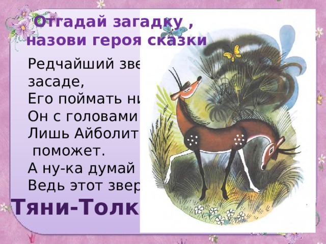 Отгадай загадку ,  назови героя сказки Редчайший зверь и прячется в засаде,  Его поймать никто не может.  Он с головами впереди и сзади,  Лишь Айболит нам угадать его  поможет.  А ну-ка думай и смекай,  Ведь этот зверь – … Тяни-Толкай 