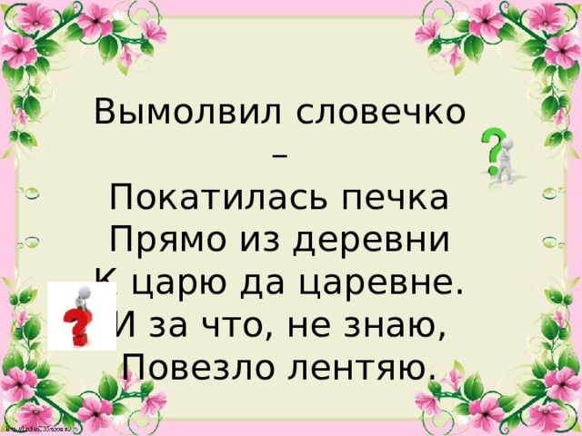 Вымолвил словечко – Покатилась печка Прямо из деревни К царю да царевне. И за что, не знаю, Повезло лентяю.  