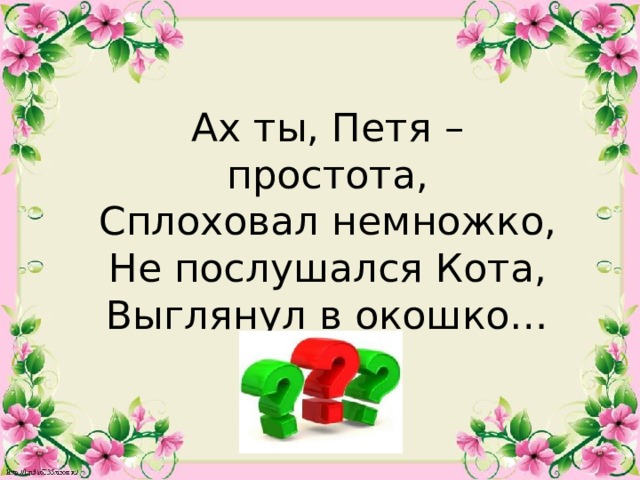 Ах ты, Петя – простота, Сплоховал немножко, Не послушался Кота, Выглянул в окошко…  