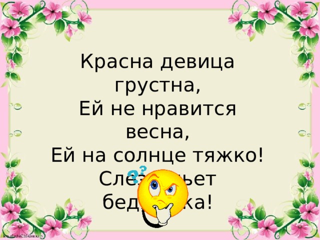 Красна девица грустна, Ей не нравится весна, Ей на солнце тяжко! Слезы льет бедняжка!  