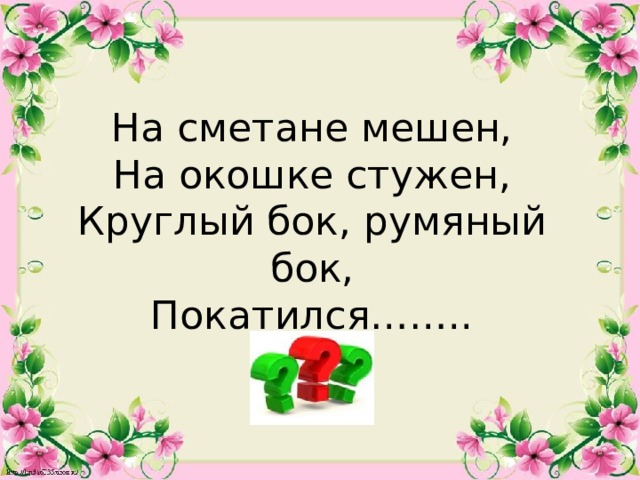 На сметане мешен, На окошке стужен, Круглый бок, румяный бок, Покатился……..  
