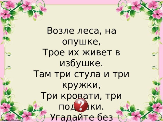 Возле леса, на опушке, Трое их живет в избушке. Там три стула и три кружки, Три кровати, три подушки. Угадайте без подсказки, Кто герои этой сказки?  