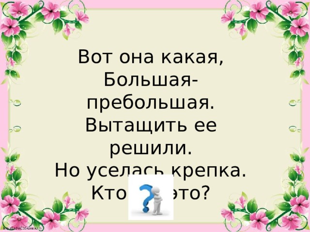 Вот она какая, Большая-пребольшая. Вытащить ее решили. Но уселась крепка. Кто же это?  