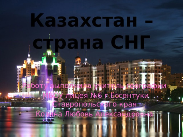 Казахстан – страна СНГ Работу выполнила учитель географии  МБОУ лицея №6 г.Ессентуки Ставропольского края Козина Любовь Александровна 