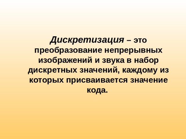  Дискретизация – это преобразование непрерывных изображений и звука в набор дискретных значений, каждому из которых присваивается значение кода.  
