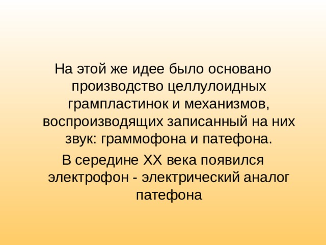 На этой же идее было основано производство целлулоидных грампластинок и механизмов, воспроизводящих записанный на них звук: граммофона и патефона. В середине XX века появился электрофон - электрический аналог патефона 