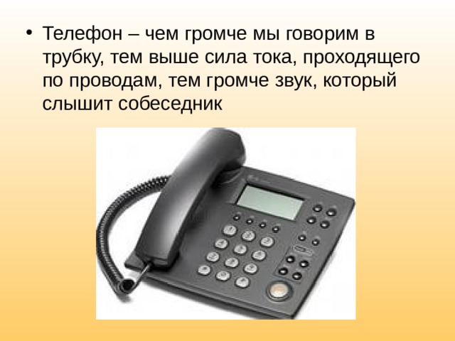 Телефон – чем громче мы говорим в трубку, тем выше сила тока, проходящего по проводам, тем громче звук, который слышит собеседник 