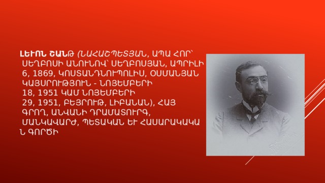 Լևոն Շանթ  ( Նահաշպետյան , ապա հոր՝ Սեղբոսի անունով՝ Սեղբոսյան, ապրիլի 6, 1869, Կոստանդնուպոլիս, Օսմանյան կայսրություն - նոյեմբերի 18, 1951 կամ նոյեմբերի 29, 1951, Բեյրութ, Լիբանան), հայ գրող, անվանի դրամատուրգ, մանկավարժ, պետական և հասարակական գործիչ։ 