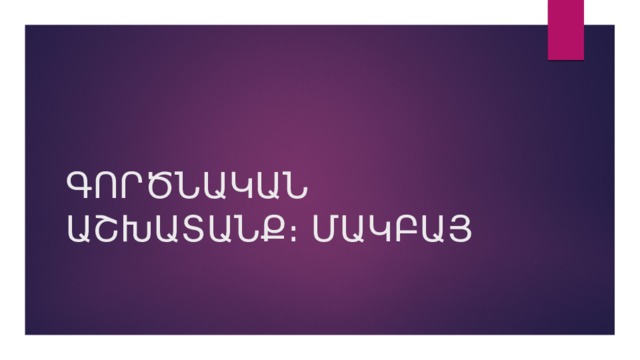 ԳՈՐԾՆԱԿԱՆ ԱՇԽԱՏԱՆՔ։ ՄԱԿԲԱՅ 