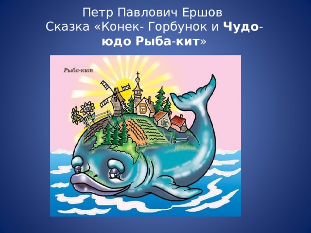 Петр Павлович Ершов  Сказка «Конек- Горбунок и Чудо - юдо   Рыба - кит » 