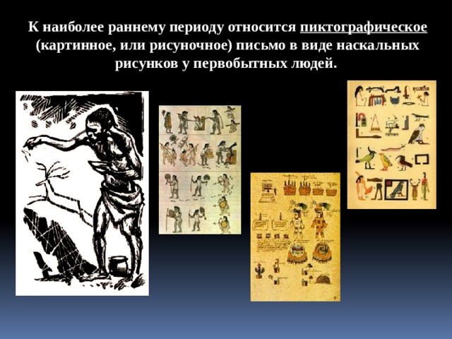 К наиболее раннему периоду относится пиктографическое (картинное, или рисуночное) письмо в виде наскальных рисунков у первобытных людей.  