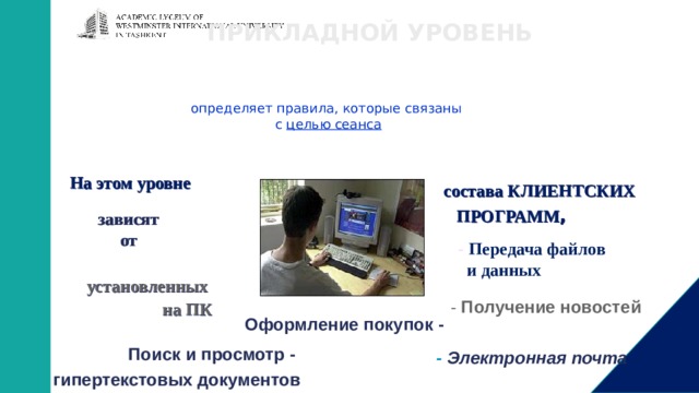 ПРИКЛАДНОЙ УРОВЕНЬ определяет правила, которые связаны  с целью сеанса На этом уровне состава КЛИЕНТСКИХ  ПРОГРАММ , зависят от - Передача файлов  и данных установленных  на ПК - Получение новостей Оформление покупок - Поиск и просмотр -  гипертекстовых документов - Электронная почта 