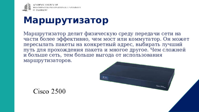Маршрутизатор Маршрутизатор делит физическую среду передачи сети на части более эффективно, чем мост или коммутатор. Он может пересылать пакеты на конкретный адрес, выбирать лучший путь для прохождения пакета и многое другое. Чем сложней и больше сеть, тем больше выгода от использования маршрутизаторов. 