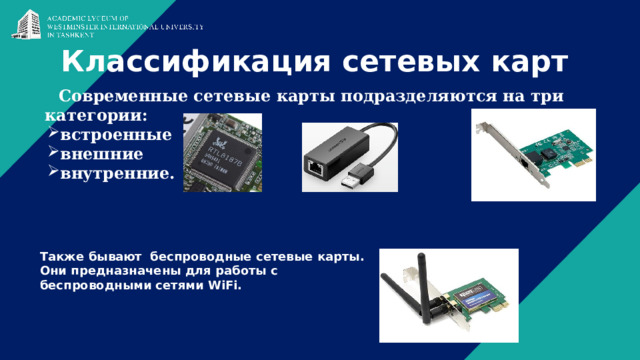 Классификация сетевых карт Современные сетевые карты подразделяются на три категории: встроенные внешние внутренние. Также бывают  беспроводные сетевые карты. Они предназначены для работы с беспроводными сетями WiFi.    