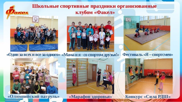 Школьные спортивные праздники организованные  клубом «Факел» «Один за всех и все за одного» Фестиваль «Я – спортсмен» «Мама и я - со спортом друзья!» «Олимпийский патруль» «Марафон здоровья» Конкурс «Сила РДШ» 