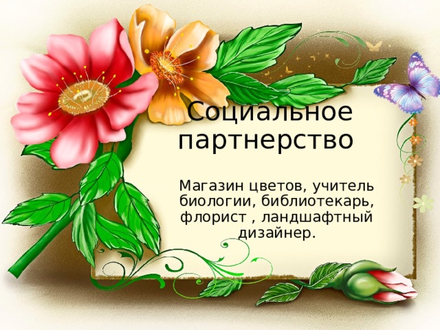 Социальное партнерство Магазин цветов, учитель биологии, библиотекарь, флорист , ландшафтный дизайнер. 