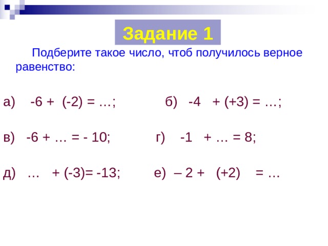 Задание 1   Подберите такое число, чтоб получилось верное равенство: а) -6 + (-2) = …; б) -4 + (+3) = …; в) -6 + … = - 10; г) -1 + … = 8; д) … + (-3)= -13; е) – 2 + (+2) = … 