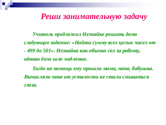 Реши занимательную задачу   Учитель предложил Незнайке решить дома следующее задание: «Найти сумму всех целых чисел от - 499 до 501». Незнайка как обычно сел за работу, однако дело шло медленно.   Тогда на помощь ему пришли мама, папа, бабушка. Вычисляли пока от усталости не стали смыкаться глаза. 