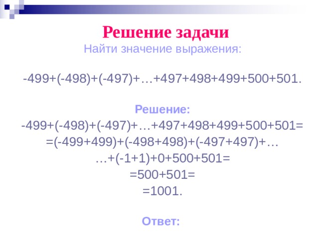 Решение задачи Найти значение выражения: -499+(-498)+(-497)+…+497+498+499+500+501. Решение: -499+(-498)+(-497)+…+497+498+499+500+501= =(-499+499)+(-498+498)+(-497+497)+… … +(-1+1)+0+500+501= =500+501= =1001. Ответ:  