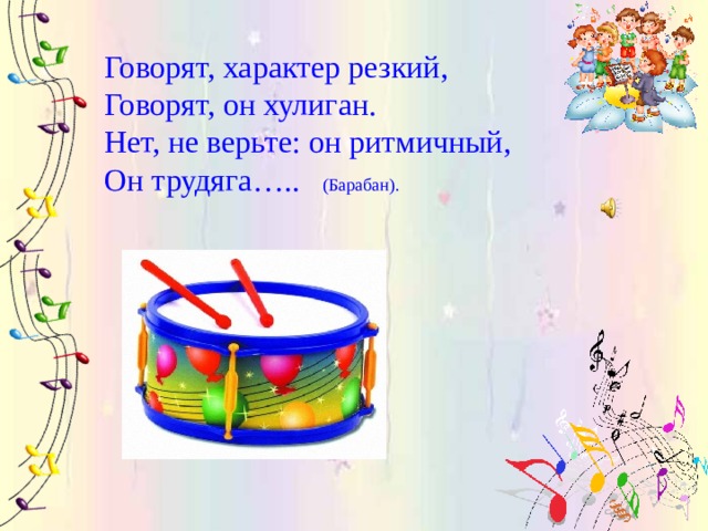 Говорят, характер резкий,  Говорят, он хулиган.  Нет, не верьте: он ритмичный,  Он трудяга….. (Барабан). 