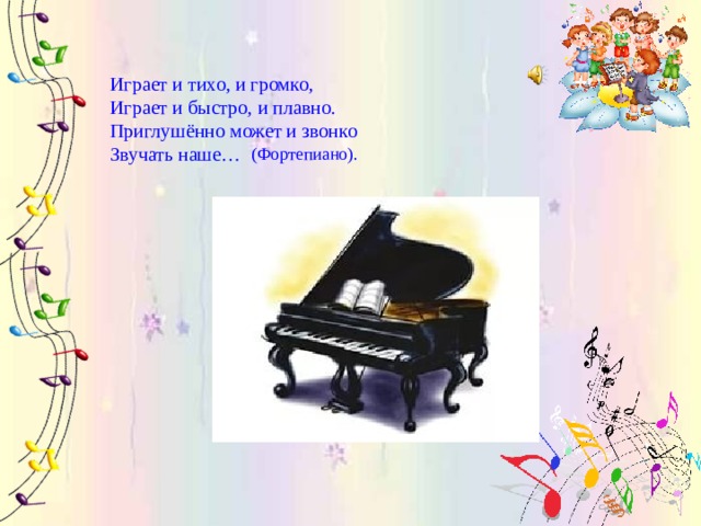 Играет и тихо, и громко,  Играет и быстро, и плавно.  Приглушённо может и звонко  Звучать наше… (Фортепиано). 